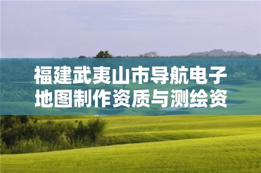 福建武夷山市导航电子地图制作资质与测绘资质区别是什么呢？