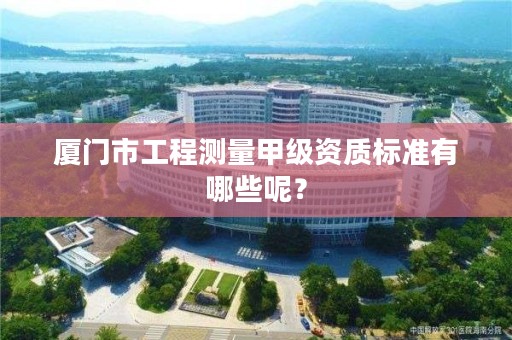 厦门市工程测量甲级资质标准有哪些呢？