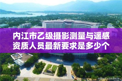 内江市乙级摄影测量与遥感资质人员最新要求是多少个？