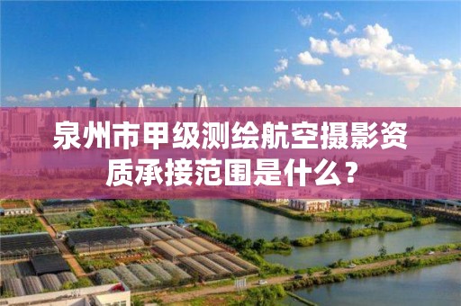 泉州市甲级测绘航空摄影资质承接范围是什么？