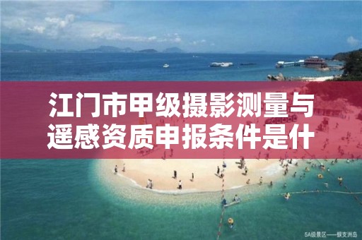 江门市甲级摄影测量与遥感资质申报条件是什么？