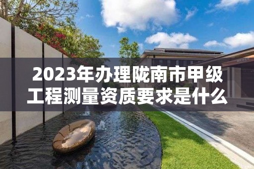 2023年办理陇南市甲级工程测量资质要求是什么？