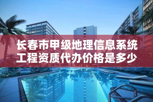 长春市甲级地理信息系统工程资质代办价格是多少钱呢？