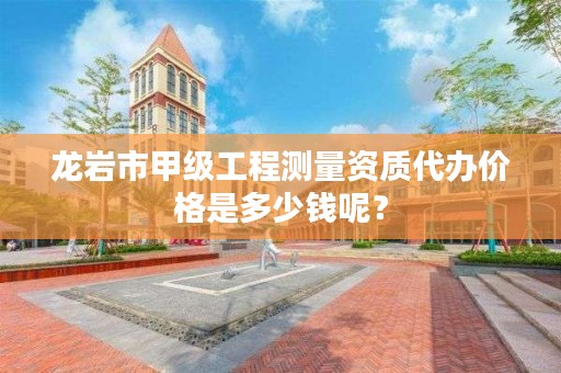 龙岩市甲级工程测量资质代办价格是多少钱呢？