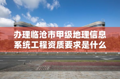 办理临沧市甲级地理信息系统工程资质要求是什么？