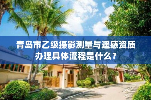 青岛市乙级摄影测量与遥感资质办理具体流程是什么？