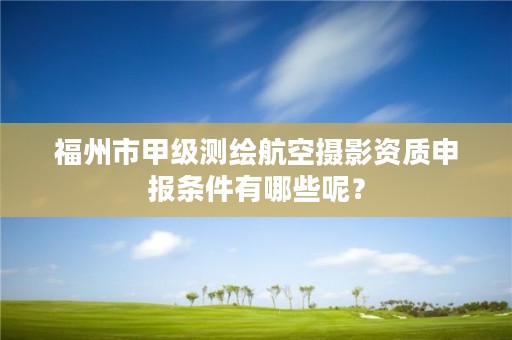 福州市甲级测绘航空摄影资质申报条件有哪些呢？