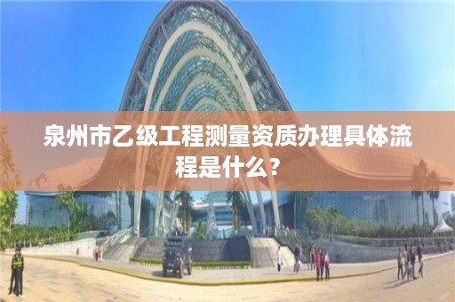 泉州市乙级工程测量资质办理具体流程是什么？