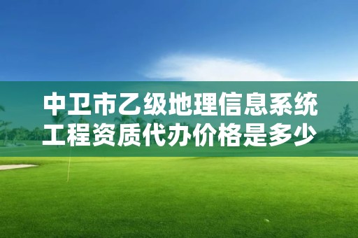 中卫市乙级地理信息系统工程资质代办价格是多少钱呢？