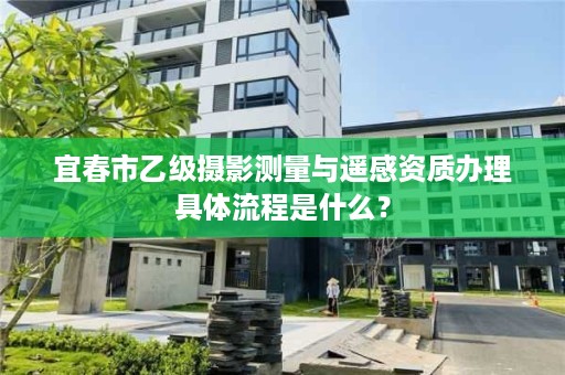 宜春市乙级摄影测量与遥感资质办理具体流程是什么？