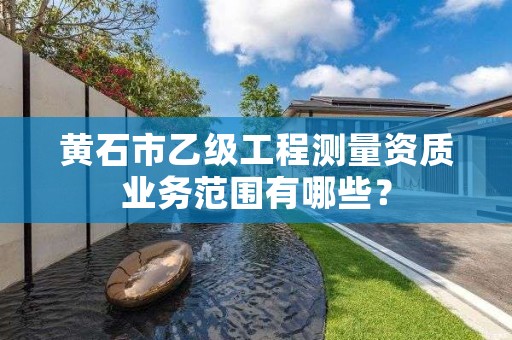 黄石市乙级工程测量资质业务范围有哪些？