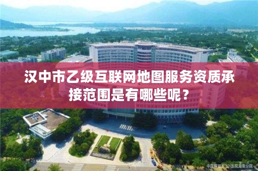 汉中市乙级互联网地图服务资质承接范围是有哪些呢？