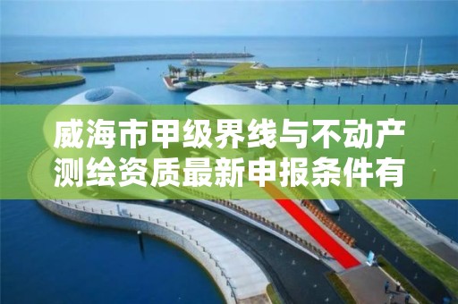 威海市甲级界线与不动产测绘资质最新申报条件有哪些？