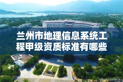 兰州市地理信息系统工程甲级资质标准有哪些？还不清楚得看过来