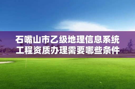 石嘴山市乙级地理信息系统工程资质办理需要哪些条件？