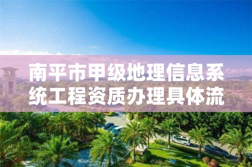 南平市甲级地理信息系统工程资质办理具体流程是什么？