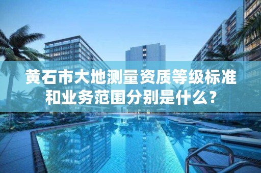 黄石市大地测量资质等级标准和业务范围分别是什么？