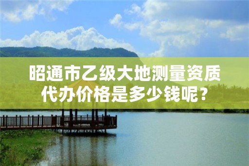 昭通市乙级大地测量资质代办价格是多少钱呢？