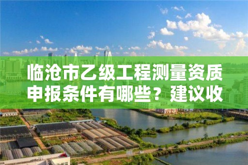 临沧市乙级工程测量资质申报条件有哪些？建议收藏！