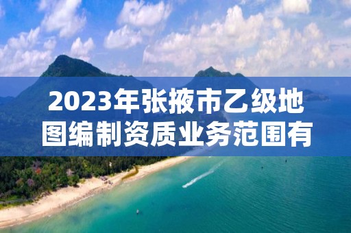 2023年张掖市乙级地图编制资质业务范围有哪些？