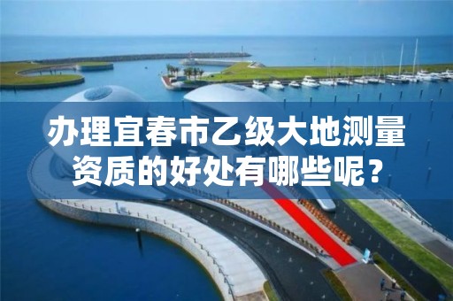 办理宜春市乙级大地测量资质的好处有哪些呢？