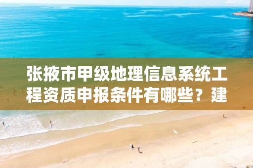 张掖市甲级地理信息系统工程资质申报条件有哪些？建议收藏！