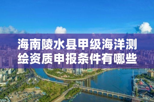 海南陵水县甲级海洋测绘资质申报条件有哪些呢？