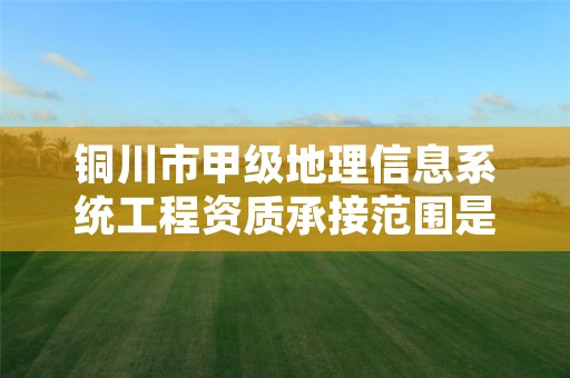 铜川市甲级地理信息系统工程资质承接范围是什么？看完你就知道了