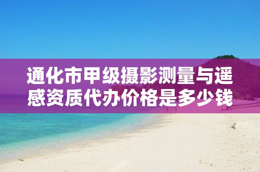 通化市甲级摄影测量与遥感资质代办价格是多少钱呢？