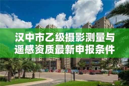 汉中市乙级摄影测量与遥感资质最新申报条件有哪些呢？