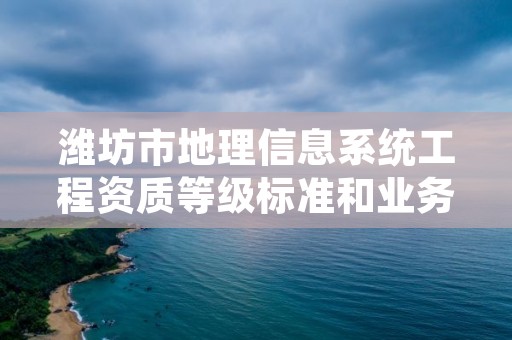 潍坊市地理信息系统工程资质等级标准和业务范围分别是什么？