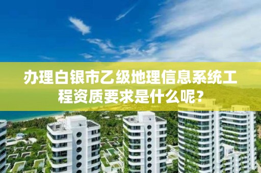 办理白银市乙级地理信息系统工程资质要求是什么呢？