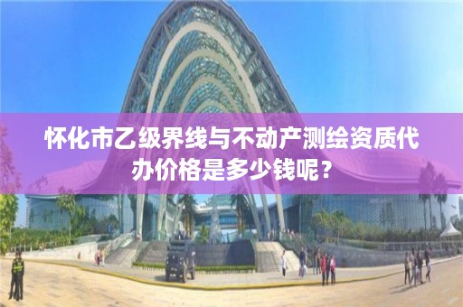 怀化市乙级界线与不动产测绘资质代办价格是多少钱呢？