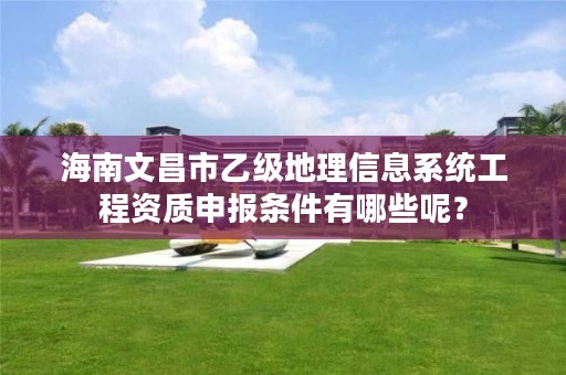 海南文昌市乙级地理信息系统工程资质申报条件有哪些呢？