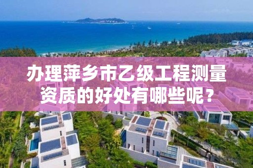 办理萍乡市乙级工程测量资质的好处有哪些呢？