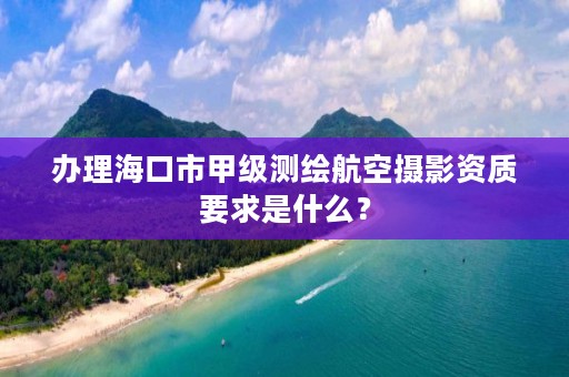 办理海口市甲级测绘航空摄影资质要求是什么？