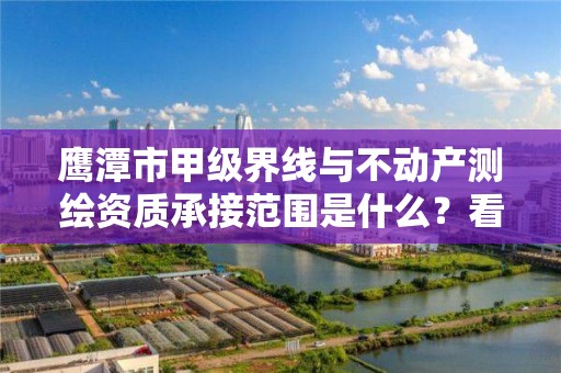 鹰潭市甲级界线与不动产测绘资质承接范围是什么？看完你就知道了