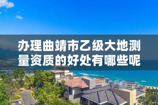 办理曲靖市乙级大地测量资质的好处有哪些呢？