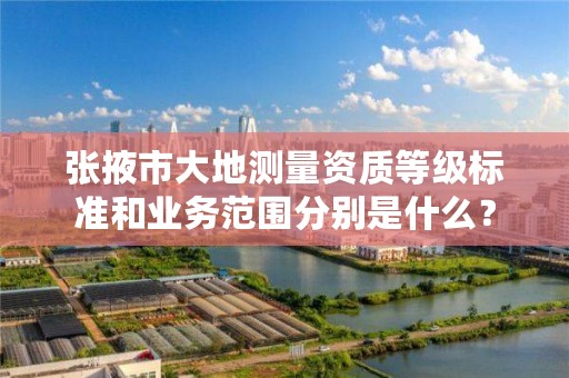 张掖市大地测量资质等级标准和业务范围分别是什么？