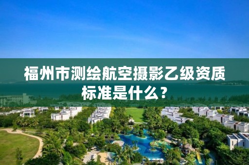 福州市测绘航空摄影乙级资质标准是什么？