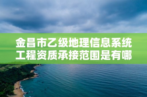 金昌市乙级地理信息系统工程资质承接范围是有哪些呢？