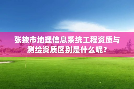 张掖市地理信息系统工程资质与测绘资质区别是什么呢？