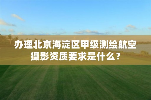 办理北京海淀区甲级测绘航空摄影资质要求是什么？