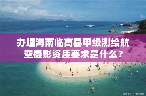 办理海南临高县甲级测绘航空摄影资质要求是什么？