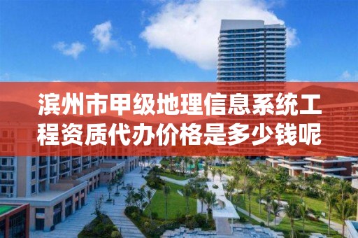 滨州市甲级地理信息系统工程资质代办价格是多少钱呢？