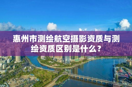 惠州市测绘航空摄影资质与测绘资质区别是什么？