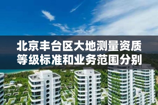 北京丰台区大地测量资质等级标准和业务范围分别是什么？