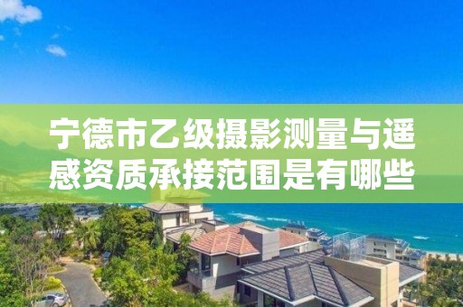 宁德市乙级摄影测量与遥感资质承接范围是有哪些呢？