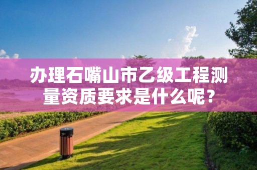 办理石嘴山市乙级工程测量资质要求是什么呢？