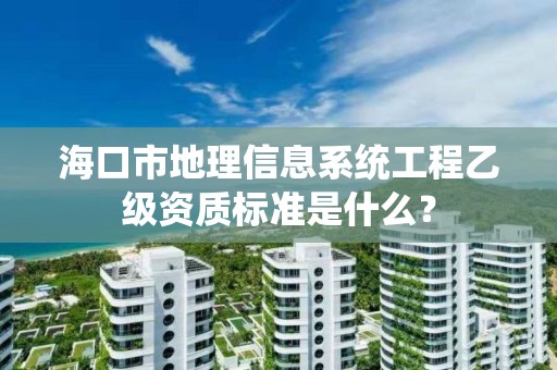 海口市地理信息系统工程乙级资质标准是什么？